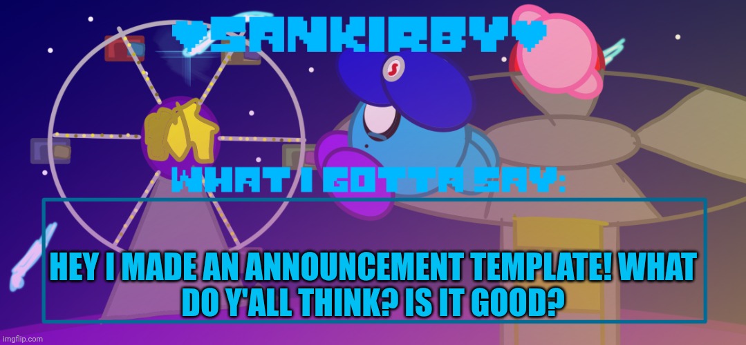 Sankirby announcement temp | HEY I MADE AN ANNOUNCEMENT TEMPLATE! WHAT
DO Y'ALL THINK? IS IT GOOD? | image tagged in sankirby announcement temp | made w/ Imgflip meme maker