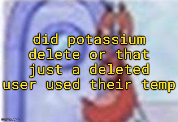 . | did potassium delete or that just a deleted user used their temp | image tagged in 4k hd mr krabs | made w/ Imgflip meme maker