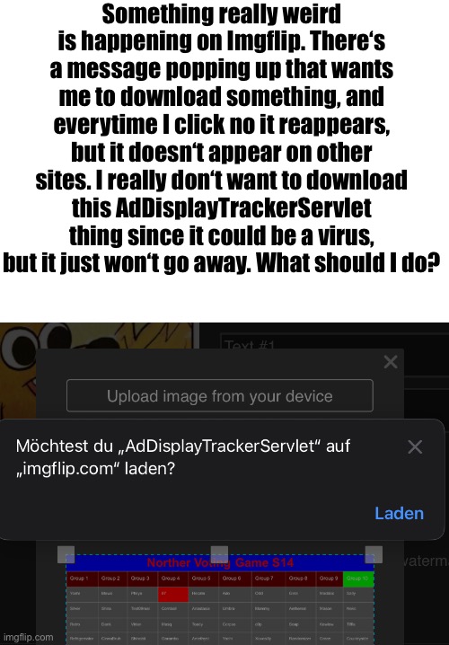 A virus would be the last thing I want | Something really weird is happening on Imgflip. There‘s a message popping up that wants me to download something, and everytime I click no it reappears, but it doesn‘t appear on other sites. I really don‘t want to download this AdDisplayTrackerServlet thing since it could be a virus, but it just won‘t go away. What should I do? | image tagged in virus,imgflip,malware | made w/ Imgflip meme maker