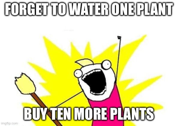 FORGET TO WATER ONE PLANT; BUY TEN MORE PLANTS | FORGET TO WATER ONE PLANT; BUY TEN MORE PLANTS | image tagged in memes,x all the y,plants,water,plant,buy | made w/ Imgflip meme maker