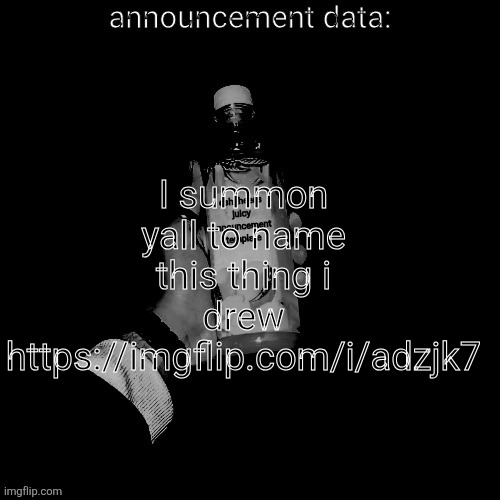 eshaheer's juicy announcement temp | I summon yall to name
this thing i drew
https://imgflip.com/i/adzjk7 | image tagged in eshaheer's juicy announcement temp | made w/ Imgflip meme maker
