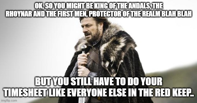 Winter Is Coming | OK, SO YOU MIGHT BE KING OF THE ANDALS, THE RHOYNAR AND THE FIRST MEN, PROTECTOR OF THE REALM BLAH BLAH; BUT YOU STILL HAVE TO DO YOUR TIMESHEET LIKE EVERYONE ELSE IN THE RED KEEP.. | image tagged in winter is coming | made w/ Imgflip meme maker