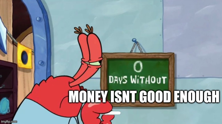 everyday dream | MONEY ISNT GOOD ENOUGH | image tagged in mr krab days without | made w/ Imgflip meme maker