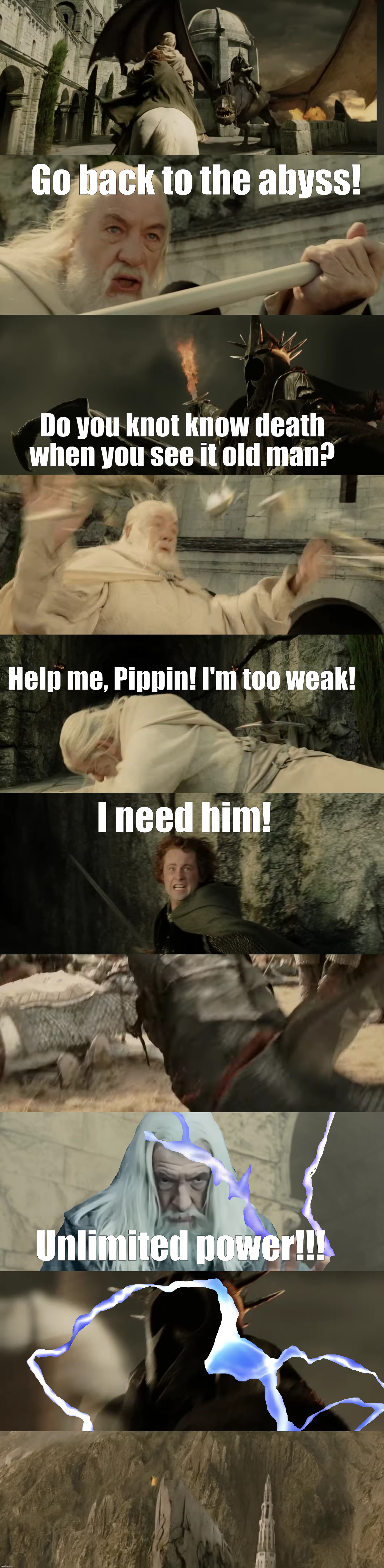 Unlimited power | Go back to the abyss! Do you knot know death when you see it old man? Help me, Pippin! I'm too weak! I need him! Unlimited power!!! | image tagged in gandalf vs witch king | made w/ Imgflip meme maker