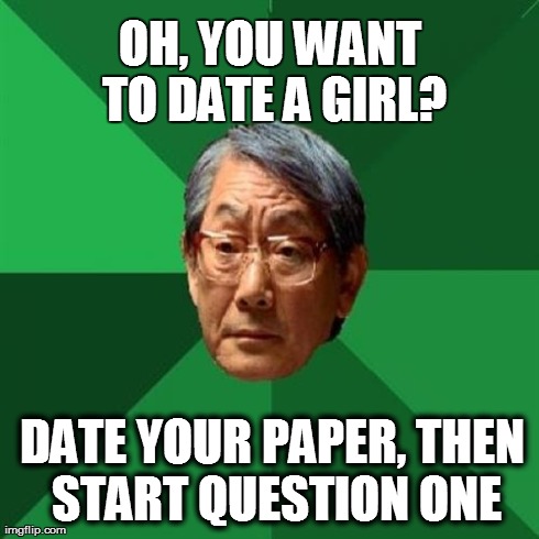 D'x | OH, YOU WANT TO DATE A GIRL? DATE YOUR PAPER, THEN START QUESTION ONE | image tagged in memes,high expectations asian father,asian dad,asian,high expectation asian dad | made w/ Imgflip meme maker