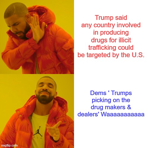 Whoops there it is. | Trump said any country involved in producing drugs for illicit trafficking could be targeted by the U.S. Dems ' Trumps picking on the drug makers & dealers' Waaaaaaaaaaa | image tagged in memes,drake hotline bling | made w/ Imgflip meme maker