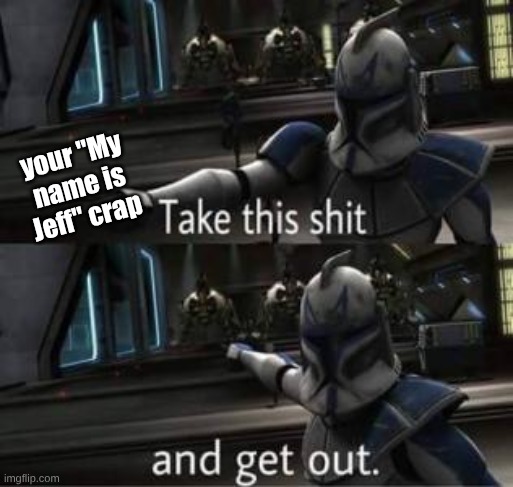 your "My name is Jeff" crap | image tagged in take this shit and get out | made w/ Imgflip meme maker