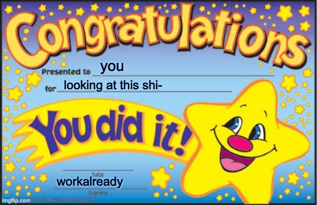 he he he | you; looking at this shi-; workalready | image tagged in memes,happy star congratulations | made w/ Imgflip meme maker