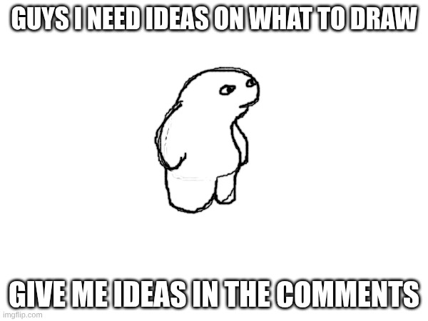 GUYS I NEED IDEAS ON WHAT TO DRAW; GIVE ME IDEAS IN THE COMMENTS | made w/ Imgflip meme maker