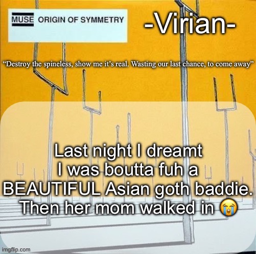 Virian muse announcement temp | Last night I dreamt I was boutta fuh a BEAUTIFUL Asian goth baddie. Then her mom walked in 😭 | image tagged in virian muse announcement temp | made w/ Imgflip meme maker