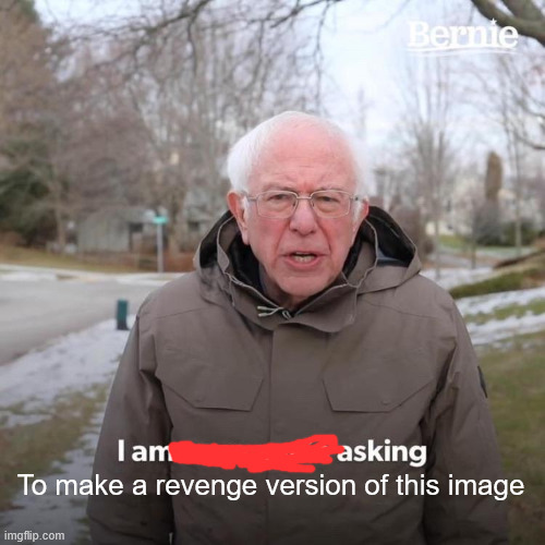 Bernie I Am Once Again Asking For Your Support Meme | To make a revenge version of this image | image tagged in memes,bernie i am once again asking for your support | made w/ Imgflip meme maker