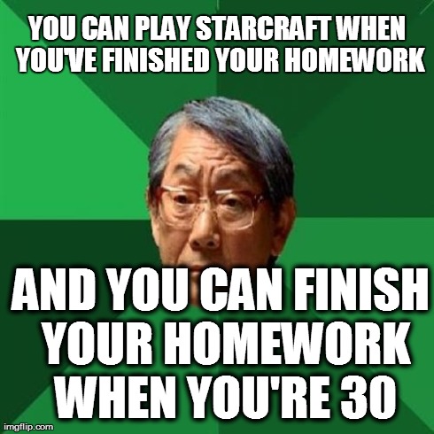 High Expectations Asian Father | YOU CAN PLAY STARCRAFT WHEN YOU'VE FINISHED YOUR HOMEWORK AND YOU CAN FINISH YOUR HOMEWORK WHEN YOU'RE 30 | image tagged in memes,high expectations asian father | made w/ Imgflip meme maker