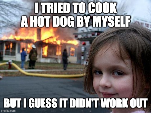 Disaster Girl Meme | I TRIED TO COOK A HOT DOG BY MYSELF; BUT I GUESS IT DIDN'T WORK OUT | image tagged in memes,disaster girl | made w/ Imgflip meme maker
