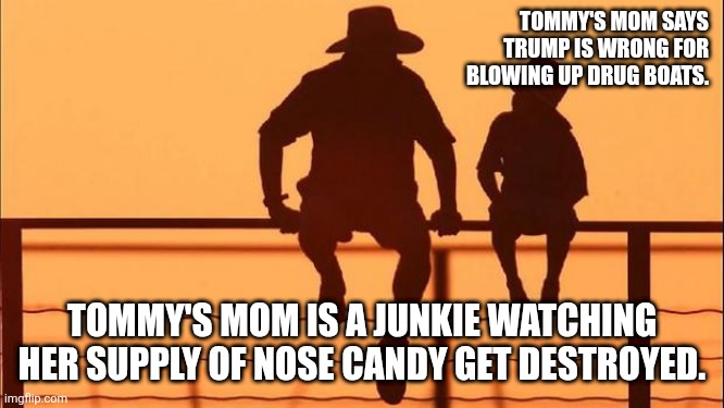 Cowboy father and son | TOMMY'S MOM SAYS TRUMP IS WRONG FOR BLOWING UP DRUG BOATS. TOMMY'S MOM IS A JUNKIE WATCHING HER SUPPLY OF NOSE CANDY GET DESTROYED. | image tagged in cowboy father and son | made w/ Imgflip meme maker