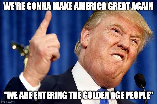 Make America great again | WE'RE GONNA MAKE AMERICA GREAT AGAIN; "WE ARE ENTERING THE GOLDEN AGE PEOPLE" | image tagged in donald trump,politics,memes | made w/ Imgflip meme maker