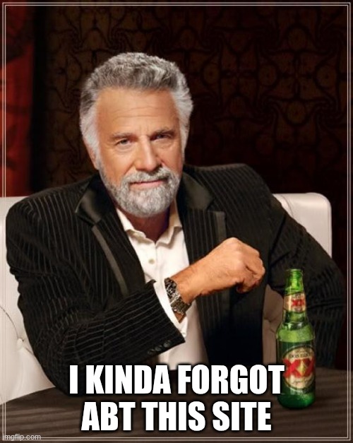 ig I'm back or smth | I KINDA FORGOT ABT THIS SITE | image tagged in memes,the most interesting man in the world | made w/ Imgflip meme maker