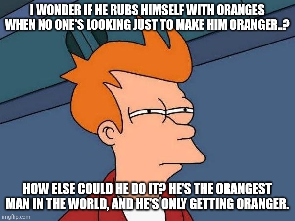 Not sure if- fry | I WONDER IF HE RUBS HIMSELF WITH ORANGES WHEN NO ONE'S LOOKING JUST TO MAKE HIM ORANGER..? HOW ELSE COULD HE DO IT? HE'S THE ORANGEST MAN IN | image tagged in not sure if- fry | made w/ Imgflip meme maker