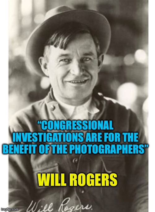 Still true | “CONGRESSIONAL INVESTIGATIONS ARE FOR THE BENEFIT OF THE PHOTOGRAPHERS”; WILL ROGERS | image tagged in gifs,government corruption,democratic socialism,famous quotes | made w/ Imgflip meme maker