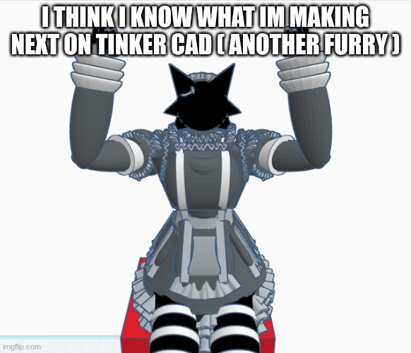 ye | I THINK I KNOW WHAT IM MAKING NEXT ON TINKER CAD ( ANOTHER FURRY ) | image tagged in adyr | made w/ Imgflip meme maker