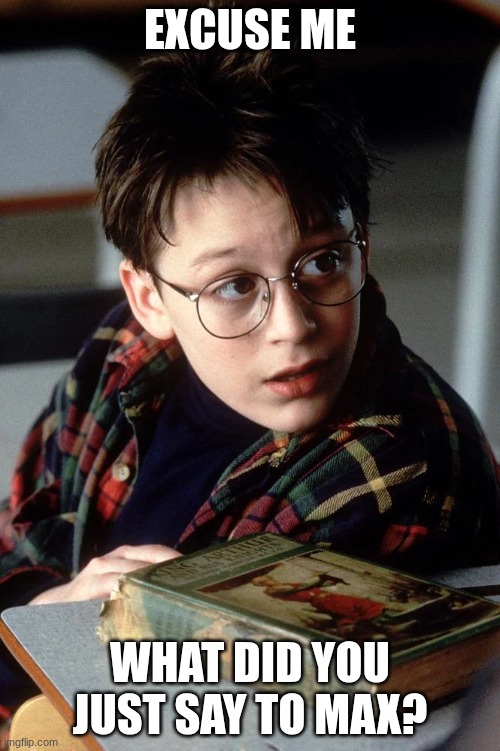 freak the mighty what did u just say to max | EXCUSE ME; WHAT DID YOU JUST SAY TO MAX? | made w/ Imgflip meme maker