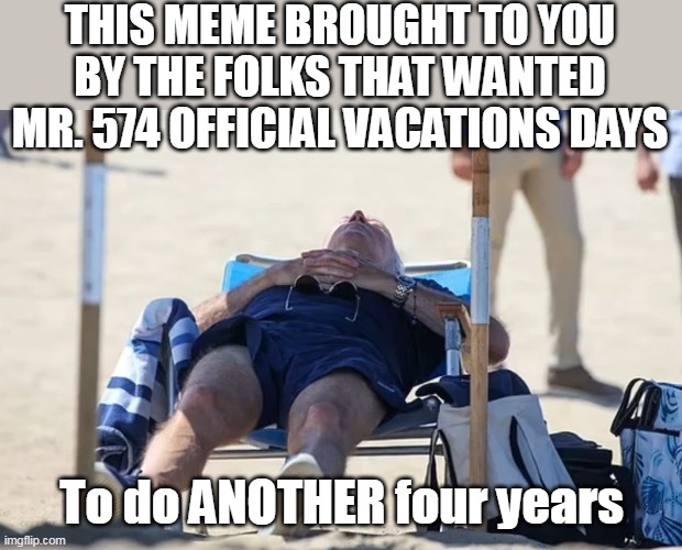THIS MEME BROUGHT TO YOU BY THE FOLKS THAT WANTED MR. 574 OFFICIAL VACATIONS DAYS; To do ANOTHER four years | made w/ Imgflip meme maker