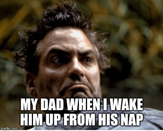 O Da wake up | MY DAD WHEN I WAKE HIM UP FROM HIS NAP | image tagged in george clooney | made w/ Imgflip meme maker