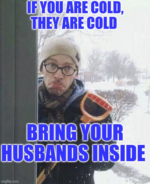 If You Are Cold,  They Are Cold | IF YOU ARE COLD,
THEY ARE COLD; BRING YOUR HUSBANDS INSIDE | image tagged in chrisjoines1 | made w/ Imgflip meme maker