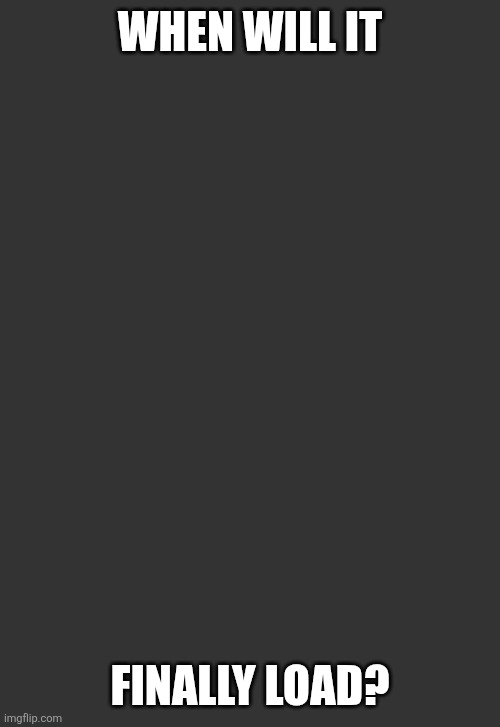 Idk | WHEN WILL IT; FINALLY LOAD? | image tagged in idk,lol so funny,memes,blank white template,loading,funny memes | made w/ Imgflip meme maker