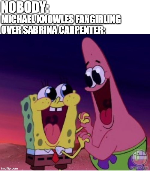 Fangirling SpongeBob | NOBODY:; MICHAEL KNOWLES FANGIRLING OVER SABRINA CARPENTER: | image tagged in fangirling spongebob | made w/ Imgflip meme maker