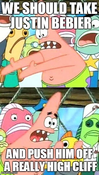 Put It Somewhere Else Patrick | WE SHOULD TAKE JUSTIN BEBIER AND PUSH HIM OFF A REALLY HIGH CLIFF | image tagged in memes,put it somewhere else patrick | made w/ Imgflip meme maker