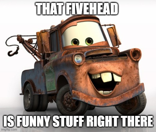 Tow Mater 101 | THAT FIVEHEAD IS FUNNY STUFF RIGHT THERE | image tagged in tow mater 101 | made w/ Imgflip meme maker