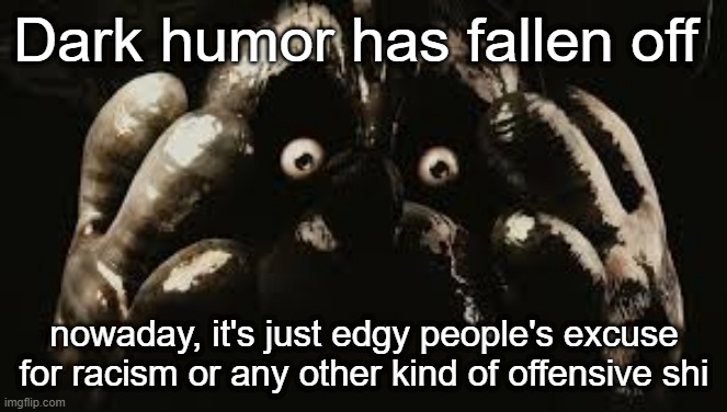 My boy willie | Dark humor has fallen off; nowaday, it's just edgy people's excuse for racism or any other kind of offensive shi | image tagged in my boy willie | made w/ Imgflip meme maker