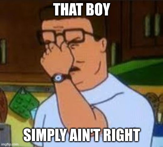 THAT BOY SIMPLY AIN'T RIGHT | image tagged in dang it bobby | made w/ Imgflip meme maker