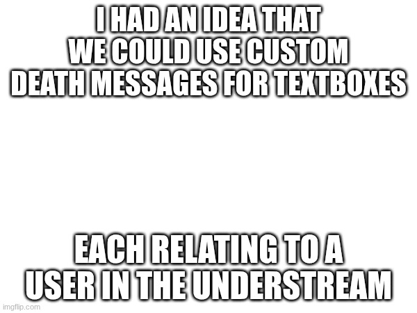 look in comments, its there | I HAD AN IDEA THAT WE COULD USE CUSTOM DEATH MESSAGES FOR TEXTBOXES; EACH RELATING TO A USER IN THE UNDERSTREAM | made w/ Imgflip meme maker
