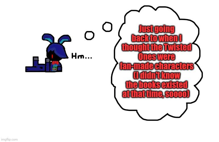What's Bonnie thinking about? | Just going back to when I thought the Twisted Ones were fan-made characters (I didn't know the books existed at that time, soooo) | image tagged in what's bonnie thinking about,this template is old | made w/ Imgflip meme maker