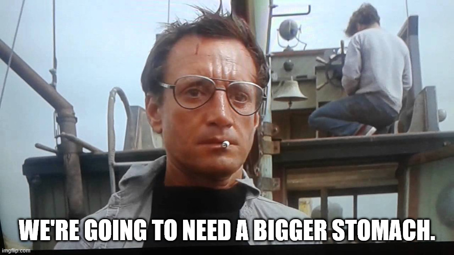 WE'RE GOING TO NEED A BIGGER STOMACH. | image tagged in we're gonna need a bigger boat | made w/ Imgflip meme maker