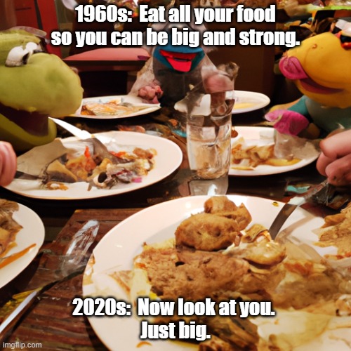 muppets eating a lot of food at a restaurant | 1960s:  Eat all your food so you can be big and strong. 2020s:  Now look at you. 
Just big. | image tagged in muppets eating a lot of food at a restaurant | made w/ Imgflip meme maker
