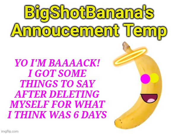 My "resurrection" occurred. | YO I'M BAAAACK!
I GOT SOME THINGS TO SAY AFTER DELETING MYSELF FOR WHAT I THINK WAS 6 DAYS | image tagged in bigshotbanana's announcement template | made w/ Imgflip meme maker
