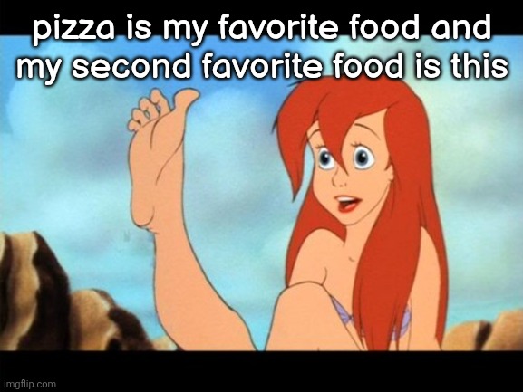 Ariel feet | pizza is my favorite food and
my second favorite food is this | image tagged in ariel feet | made w/ Imgflip meme maker