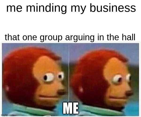 Monkey Puppet | me minding my business; that one group arguing in the hall; ME | image tagged in memes,monkey puppet | made w/ Imgflip meme maker