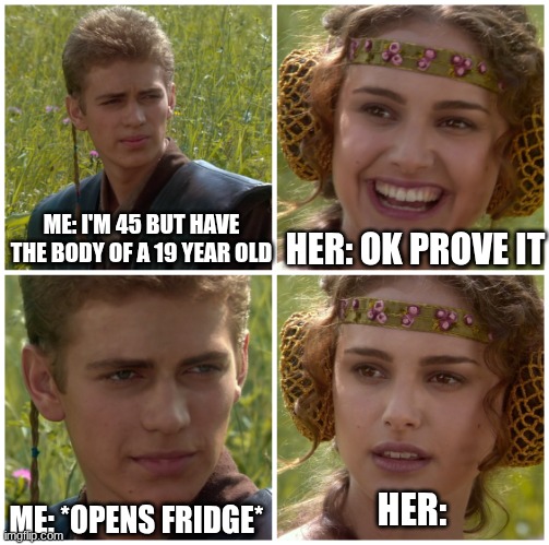 and this is why I'm single | ME: I'M 45 BUT HAVE THE BODY OF A 19 YEAR OLD; HER: OK PROVE IT; ME: *OPENS FRIDGE*; HER: | image tagged in i m going to change the world for the better right star wars,dark humor | made w/ Imgflip meme maker
