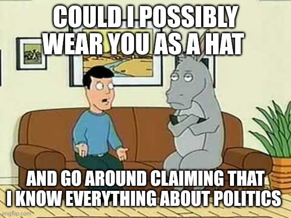 How not to be a asshat | COULD I POSSIBLY WEAR YOU AS A HAT; AND GO AROUND CLAIMING THAT I KNOW EVERYTHING ABOUT POLITICS | image tagged in stubborn donkey | made w/ Imgflip meme maker