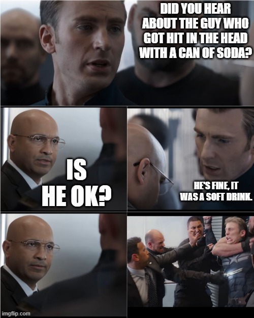 Captain America Bad Joke | DID YOU HEAR ABOUT THE GUY WHO GOT HIT IN THE HEAD WITH A CAN OF SODA? IS HE OK? HE'S FINE, IT WAS A SOFT DRINK. | image tagged in captain america bad joke | made w/ Imgflip meme maker
