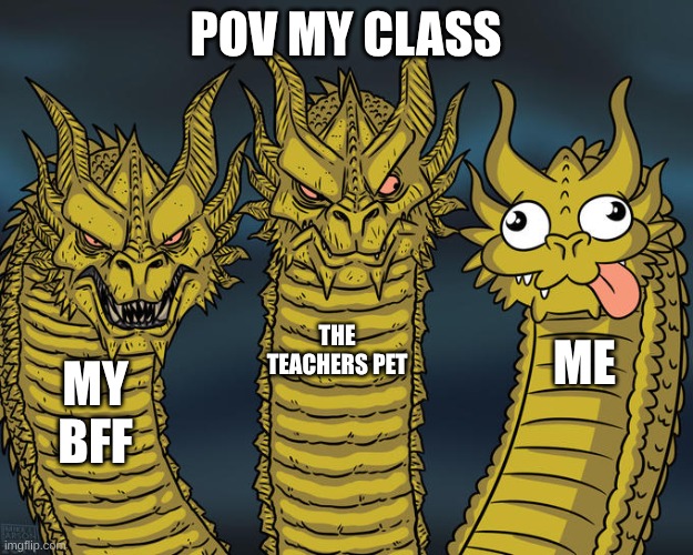 Three-headed Dragon | POV MY CLASS; THE TEACHERS PET; ME; MY BFF | image tagged in three-headed dragon | made w/ Imgflip meme maker