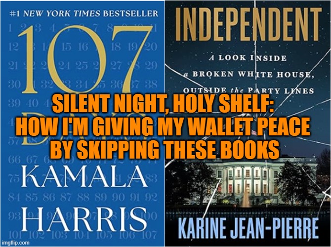 Books to remove from your Christmas Shopping List: Kamala & KJP | SILENT NIGHT, HOLY SHELF: 
HOW I'M GIVING MY WALLET PEACE 
BY SKIPPING THESE BOOKS | image tagged in kamala harris,christmas shopping,affordability,peace of mind,books,karine jean-pierre | made w/ Imgflip meme maker
