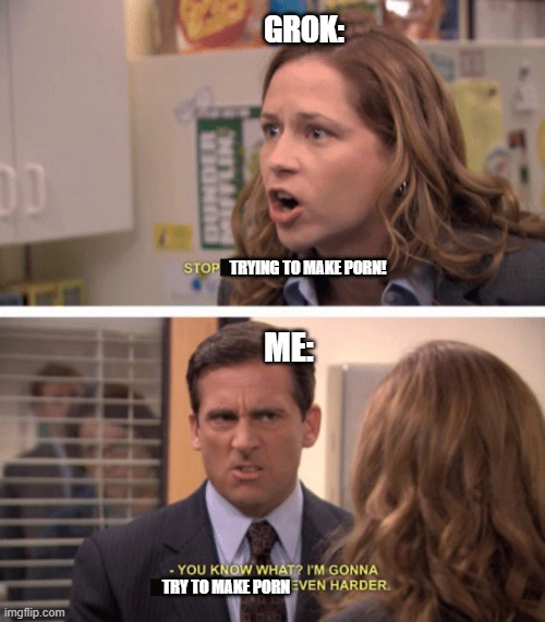 even harder | GROK:; TRYING TO MAKE PORN! ME:; TRY TO MAKE PORN | image tagged in even harder | made w/ Imgflip meme maker