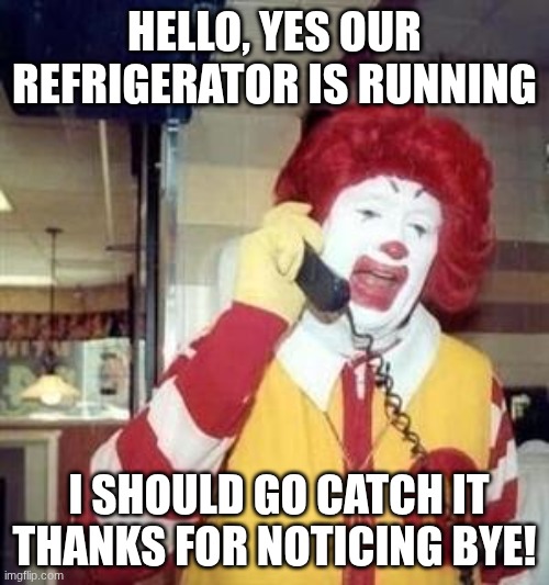 refrigerator jokes be to Ronald mcdonald | HELLO, YES OUR REFRIGERATOR IS RUNNING; I SHOULD GO CATCH IT THANKS FOR NOTICING BYE! | image tagged in ronald mcdonald temp,refrigerator,jokes | made w/ Imgflip meme maker