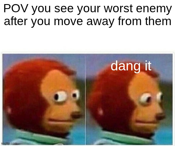 see | POV you see your worst enemy
after you move away from them; dang it | image tagged in memes,monkey puppet | made w/ Imgflip meme maker