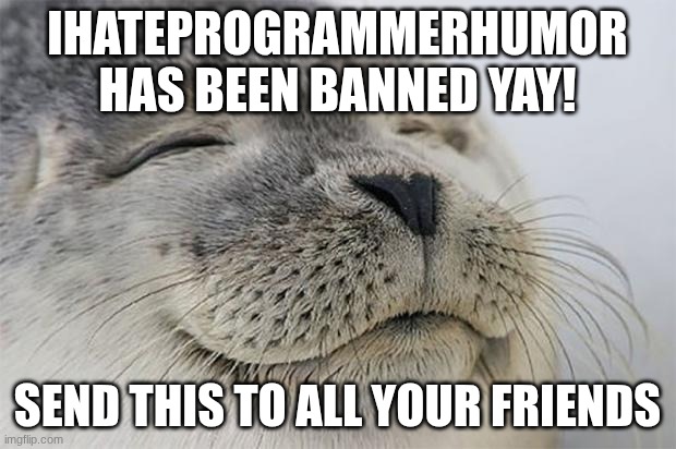 Satisfied Seal Meme | IHATEPROGRAMMERHUMOR HAS BEEN BANNED YAY! SEND THIS TO ALL YOUR FRIENDS | image tagged in memes,satisfied seal | made w/ Imgflip meme maker