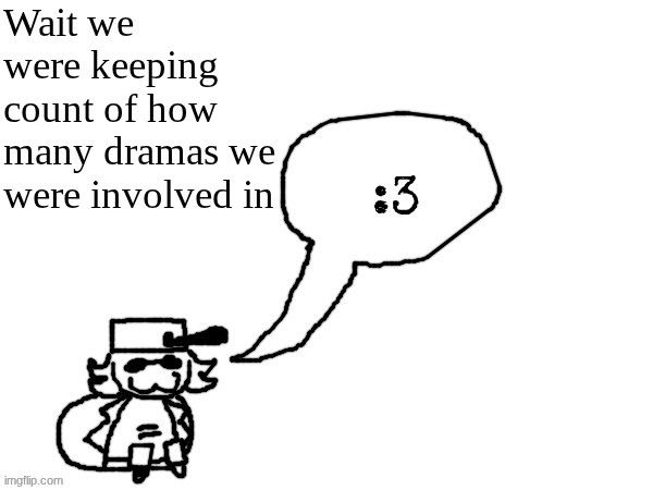 I lowkey forgot | Wait we were keeping count of how many dramas we were involved in | image tagged in ducc-the-ultimate's creature announcement temp | made w/ Imgflip meme maker